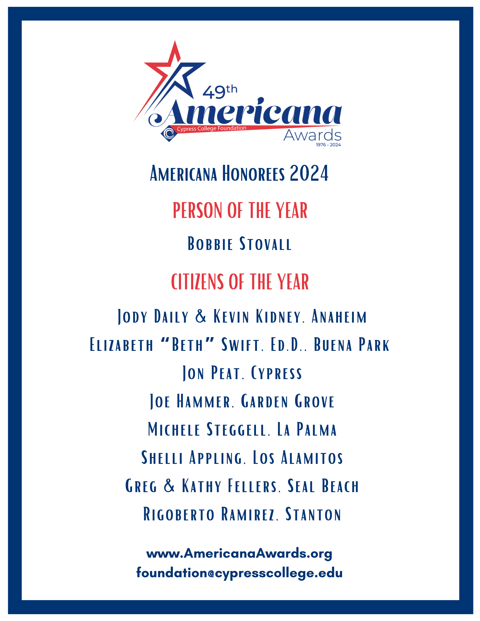 A list of Americana Award honorees: CYPRESS COLLEGE FOUNDATION AMERICANA AWARDS 2024 HONOREES PERSON OF YEAR Bobbie Stovall CITIZENS OF THE YEAR Jody Daily & Kevin Kidney, Anaheim Elizabeth "Beth" Swift, Ed.D., Buena Park Jon Peat, Cypress Joe Hammer, Garden Grove Michele Steggell, La Palma Shelli Appling, Los Alamitos Greg & Kathy Fellers, Seal/ Beach Rigoberto Ramirez, Stanton